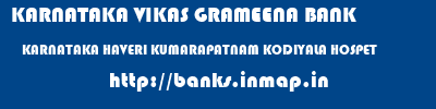 KARNATAKA VIKAS GRAMEENA BANK  KARNATAKA HAVERI KUMARAPATNAM KODIYALA HOSPET  banks information 